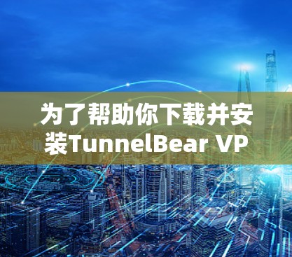为了帮助你下载并安装TunnelBear VPN客户端的最新版本，我将提供详细的步骤和注意事项。以下是安装TunnelBear VPN客户端的完整指南