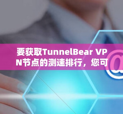 要获取TunnelBear VPN节点的测速排行,您可以按照以下步骤操作 要获取TunnelBear VPN节点的测速排行,您可以按照以下步骤操作