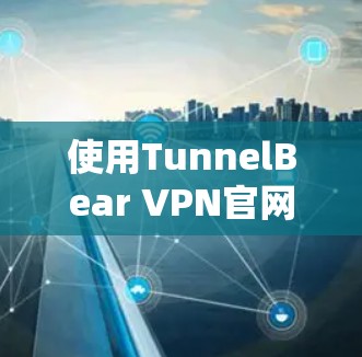 使用TunnelBear VPN官网进行VPN登录的步骤如下