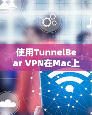 使用TunnelBear VPN在Mac上是一个有效的VPN解决方案,以下是一个详细的步骤指南 使用TunnelBear VPN在Mac上是一个有效的VPN解决方案,以下是一个详细的步骤指南