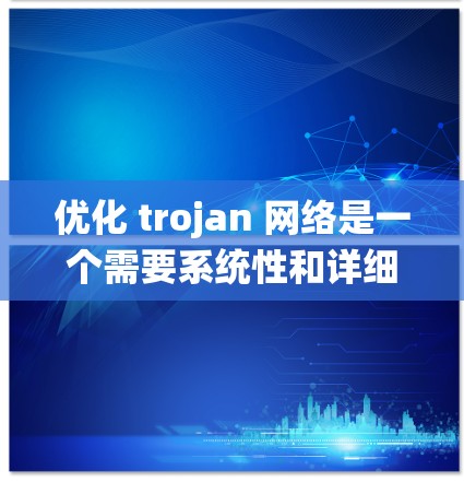 优化 trojan 网络是一个需要系统性和详细的计划和行动。以下是一个分步骤的优化计划