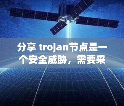 分享 trojan节点是一个安全威胁，需要采取措施阻止其扩散。以下是详细的步骤和注意事项