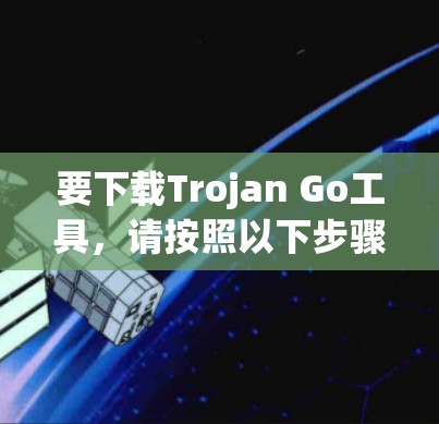 要下载Trojan Go工具,请按照以下步骤操作 要下载Trojan Go工具,请按照以下步骤操作