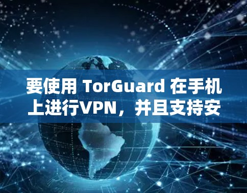 要使用 TorGuard 在手机上进行VPN，并且支持安卓版本，以下是详细的步骤
