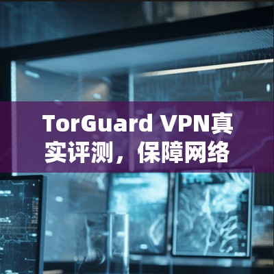 TorGuard VPN真实评测,保障网络安全的优质解决方案 TorGuard VPN真实评测,保障网络安全的优质解决方案