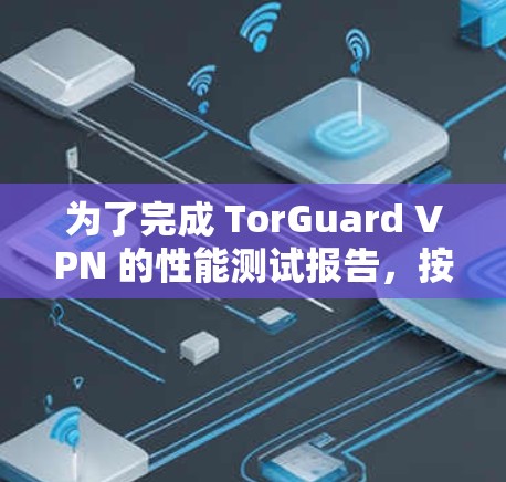 为了完成 TorGuard VPN 的性能测试报告，按照以下步骤进行