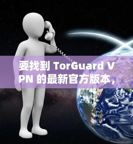 要找到 TorGuard VPN 的最新官方版本,您可以按照以下步骤进行 要找到 TorGuard VPN 的最新官方版本,您可以按照以下步骤进行