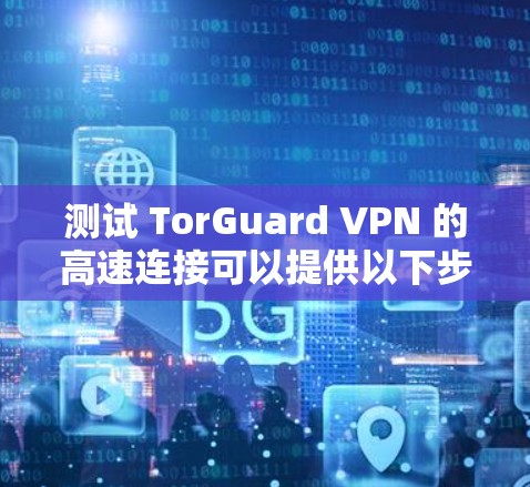测试 TorGuard VPN 的高速连接可以提供以下步骤和信息