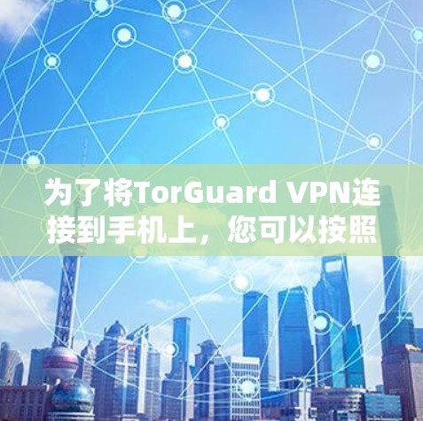 为了将TorGuard VPN连接到手机上,您可以按照以下步骤操作 为了将TorGuard VPN连接到手机上,您可以按照以下步骤操作