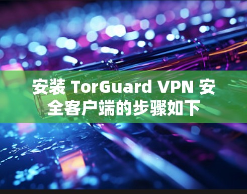 安装 TorGuard VPN 安全客户端的步骤如下 安装 TorGuard VPN 安全客户端的步骤如下
