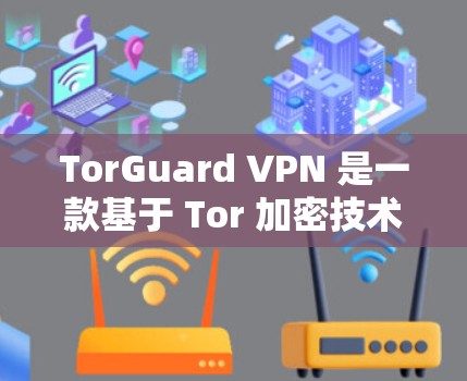 TorGuard VPN 是一款基于 Tor 加密技术的VPN工具，提供多种速率、加密协议和安全措施，确保数据的安全传输。以下是其主要功能和优势的总结