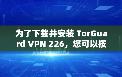 为了下载并安装 TorGuard VPN 226,您可以按照以下步骤操作 为了下载并安装 TorGuard VPN 226,您可以按照以下步骤操作