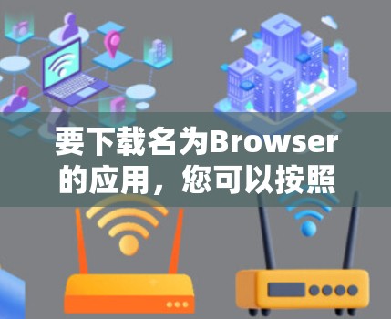 要下载名为Browser的应用，您可以按照以下步骤操作