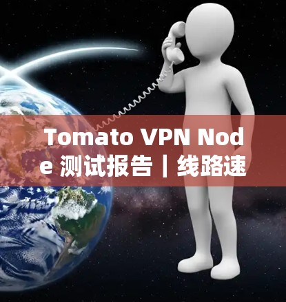 Tomato VPN Node 测试报告|线路速度与性能分析 Tomato VPN Node 测试报告|线路速度与性能分析