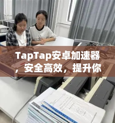 TapTap安卓加速器,安全高效,提升你的下载体验 TapTap安卓加速器,安全高效,提升你的下载体验