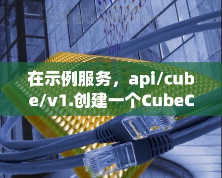 在示例服务,api/cube/v1.创建一个CubeCubeCube 在示例服务,api/cube/v1.创建一个CubeCubeCube