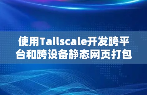 使用Tailscale开发跨平台和跨设备静态网页打包，可以按照以下步骤进行