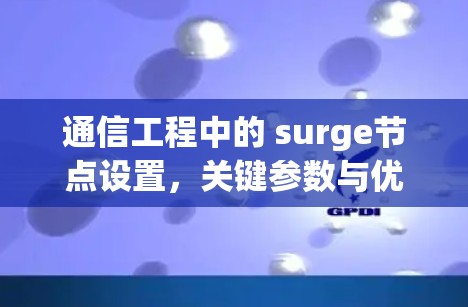 通信工程中的 surge节点设置,关键参数与优化策略 通信工程中的 surge节点设置,关键参数与优化策略