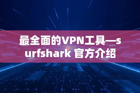 最全面的VPN工具—surfshark 官方介绍 最全面的VPN工具—surfshark 官方介绍