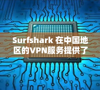 Surfshark 在中国地区的VPN服务提供了一套全面且专业的解决方案，涵盖了VPN功能、用户界面设计、技术保障和安全性等多个方面。以下是对其体验的详细分析