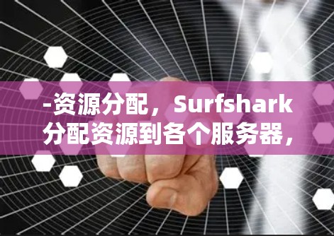 -资源分配,Surfshark分配资源到各个服务器,平衡负载 -资源分配,Surfshark分配资源到各个服务器,平衡负载