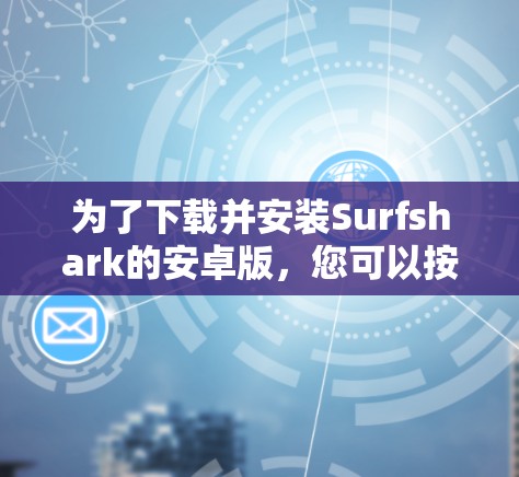 为了下载并安装Surfshark的安卓版,您可以按照以下步骤操作 为了下载并安装Surfshark的安卓版,您可以按照以下步骤操作