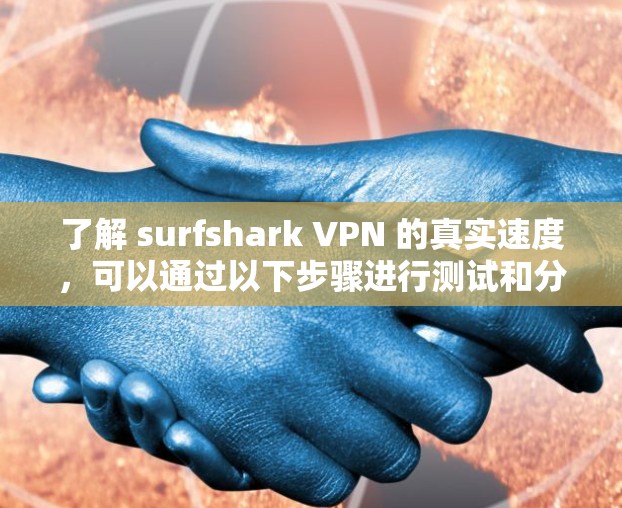 了解 surfshark VPN 的真实速度，可以通过以下步骤进行测试和分析
