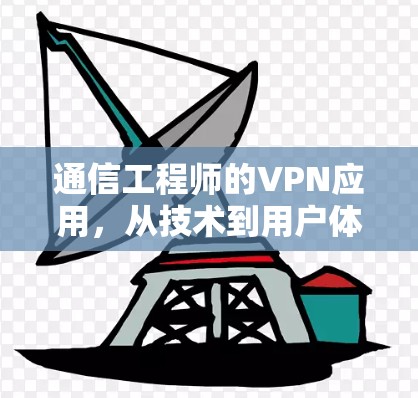 通信工程师的VPN应用，从技术到用户体验的全面解析