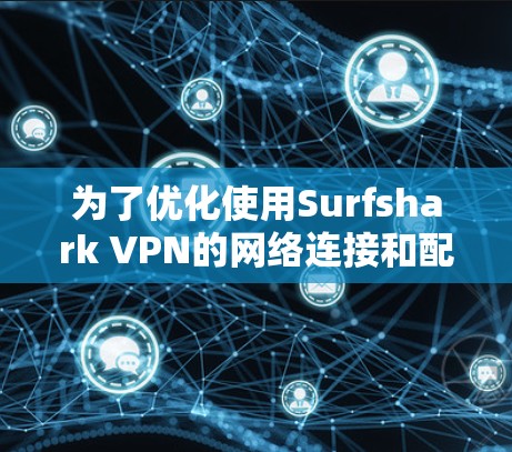 为了优化使用Surfshark VPN的网络连接和配置，以下是分步指南