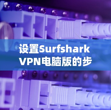 设置Surfshark VPN电脑版的步骤如下 设置Surfshark VPN电脑版的步骤如下