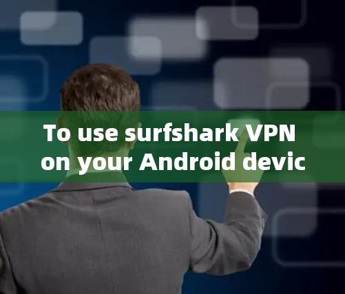 To use surfshark VPN on your Android device,follow these organized steps: To use surfshark VPN on your Android device,follow these organized steps: