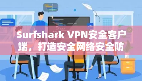 Surfshark VPN安全客户端,打造安全网络安全防护的优质选择 Surfshark VPN安全客户端,打造安全网络安全防护的优质选择