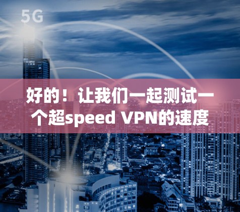 好的！让我们一起测试一个超speed VPN的速度。以下是一个详细的超speed VPN速度测试指南，帮助你了解如何测试和优化你的VPN连接速度