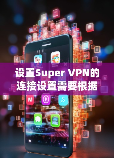 设置Super VPN的连接设置需要根据具体平台的不同而有所不同，但是以下是一些通用的步骤和设置方法，适用于大多数Super VPN平台