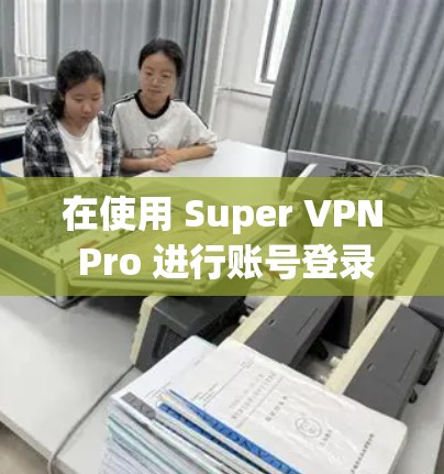 在使用 Super VPN Pro 进行账号登录时,以下是一个清晰的步骤指南 在使用 Super VPN Pro 进行账号登录时,以下是一个清晰的步骤指南