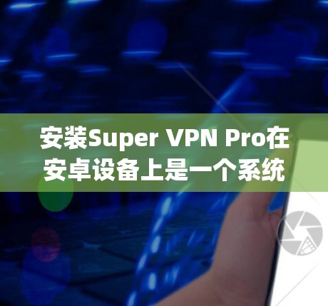 安装Super VPN Pro在安卓设备上是一个系统化的流程,确保每个步骤都正确执行,以获得安全、高效的VPN连接。以下是一步步的指南 安装Super VPN Pro在安卓设备上是一个系统化的流程,确保每个步骤都正确执行,以获得安全、高效的VPN连接。以下是一步步的指南