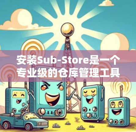 安装Sub-Store是一个专业级的仓库管理工具，适用于物联网设备的存储和管理。以下是详细的安装步骤