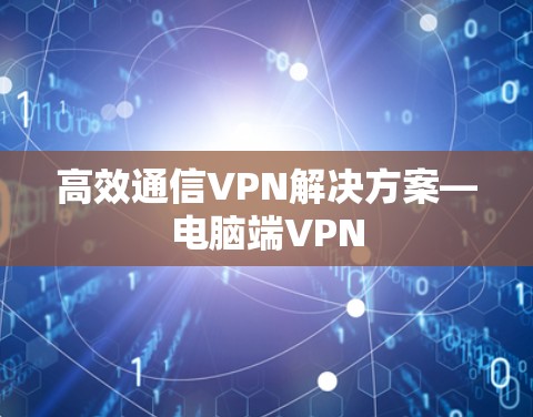 高效通信VPN解决方案—电脑端VPN 高效通信VPN解决方案—电脑端VPN