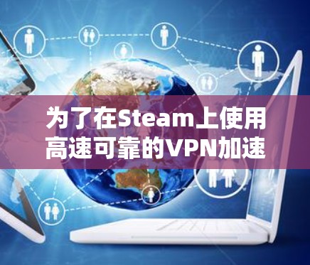 为了在Steam上使用高速可靠的VPN加速工具,以下是详细的步骤指南 为了在Steam上使用高速可靠的VPN加速工具,以下是详细的步骤指南