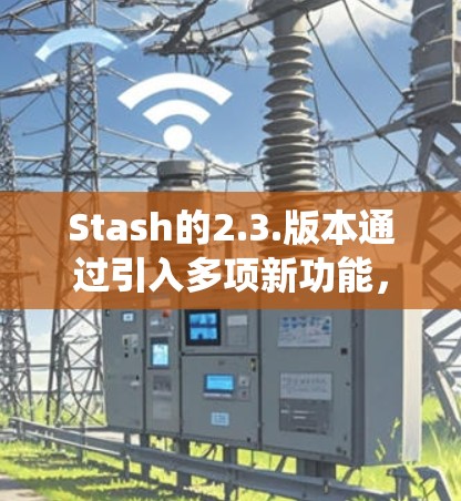 Stash的2.3.版本通过引入多项新功能,显著提升了用户体验和系统功能覆盖。以下是该版本的主要更新和特点 Stash的2.3.版本通过引入多项新功能,显著提升了用户体验和系统功能覆盖。以下是该版本的主要更新和特点