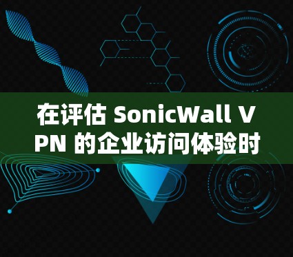 在评估 SonicWall VPN 的企业访问体验时,可以从以下几个方面进行综合评价 在评估 SonicWall VPN 的企业访问体验时,可以从以下几个方面进行综合评价