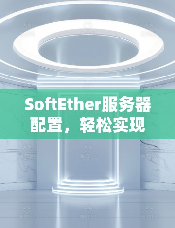 SoftEther服务器配置,轻松实现高性能网络 SoftEther服务器配置,轻松实现高性能网络