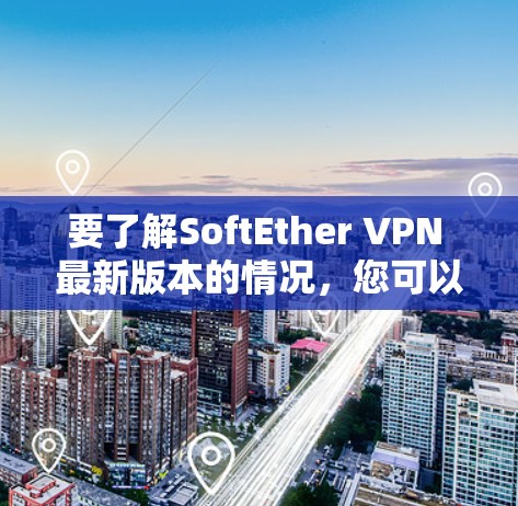 要了解SoftEther VPN 最新版本的情况，您可以按照以下步骤进行