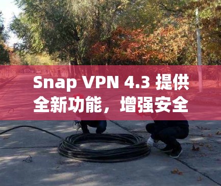 Snap VPN 4.3 提供全新功能,增强安全防护 Snap VPN 4.3 提供全新功能,增强安全防护