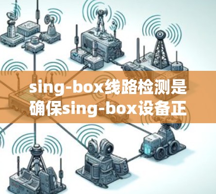 sing-box线路检测是确保sing-box设备正常工作和安全的重要步骤。以下是一些关键步骤 sing-box线路检测是确保sing-box设备正常工作和安全的重要步骤。以下是一些关键步骤