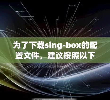 为了下载sing-box的配置文件,建议按照以下步骤操作 为了下载sing-box的配置文件,建议按照以下步骤操作