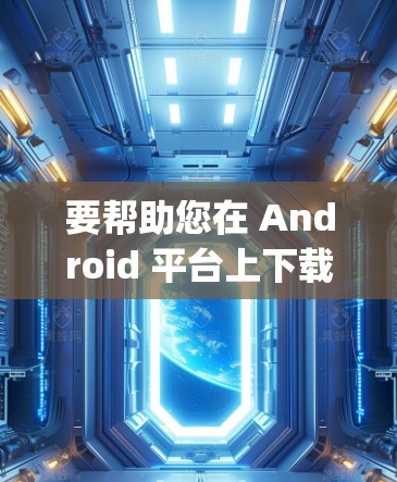 要帮助您在 Android 平台上下载 sing-box，首先需要明确 sing-box 的具体含义。以下是一些可能的解释和操作步骤