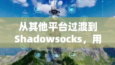 从其他平台过渡到Shadowsocks，用户如何高效订阅