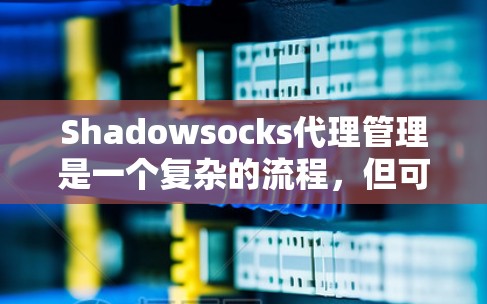 Shadowsocks代理管理是一个复杂的流程,但可以分为以下几个步骤来逐步进行 Shadowsocks代理管理是一个复杂的流程,但可以分为以下几个步骤来逐步进行