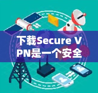下载Secure VPN是一个安全的VPN软件，提供了一种更可靠的连接方式。以下是一步步的指导
